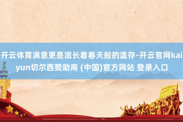 开云体育满意更是滋长着春天般的温存-开云官网kaiyun切尔西赞助商 (中国)官方网站 登录入口