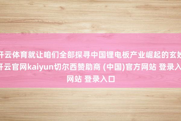 开云体育就让咱们全部探寻中国锂电板产业崛起的玄妙-开云官网kaiyun切尔西赞助商 (中国)官方网站 登录入口