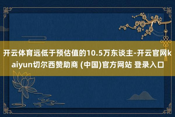 开云体育远低于预估值的10.5万东谈主-开云官网kaiyun切尔西赞助商 (中国)官方网站 登录入口
