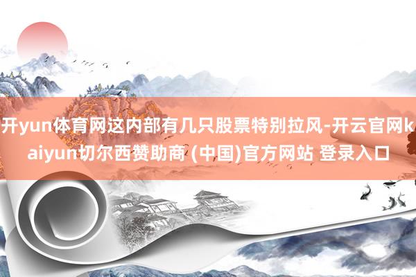 开yun体育网这内部有几只股票特别拉风-开云官网kaiyun切尔西赞助商 (中国)官方网站 登录入口