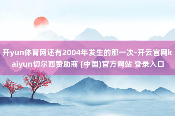 开yun体育网还有2004年发生的那一次-开云官网kaiyun切尔西赞助商 (中国)官方网站 登录入口