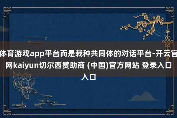 体育游戏app平台而是栽种共同体的对话平台-开云官网kaiyun切尔西赞助商 (中国)官方网站 登录入口