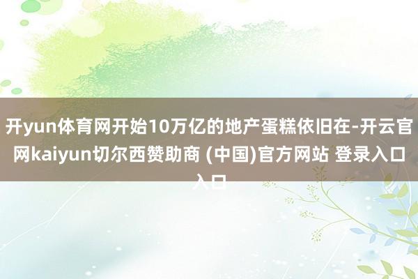 开yun体育网开始10万亿的地产蛋糕依旧在-开云官网kaiyun切尔西赞助商 (中国)官方网站 登录入口