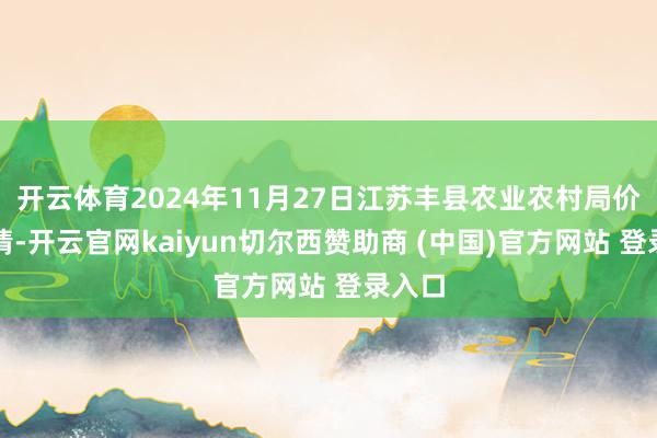 开云体育2024年11月27日江苏丰县农业农村局价钱行情-开云官网kaiyun切尔西赞助商 (中国)官方网站 登录入口