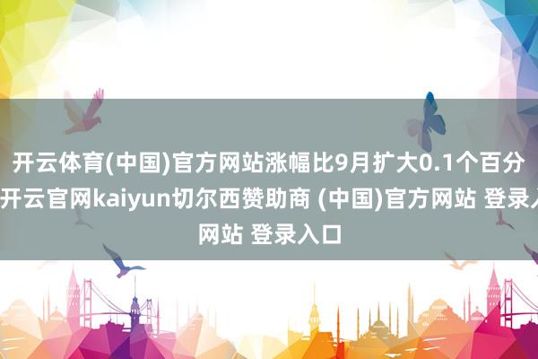 开云体育(中国)官方网站涨幅比9月扩大0.1个百分点-开云官网kaiyun切尔西赞助商 (中国)官方网站 登录入口