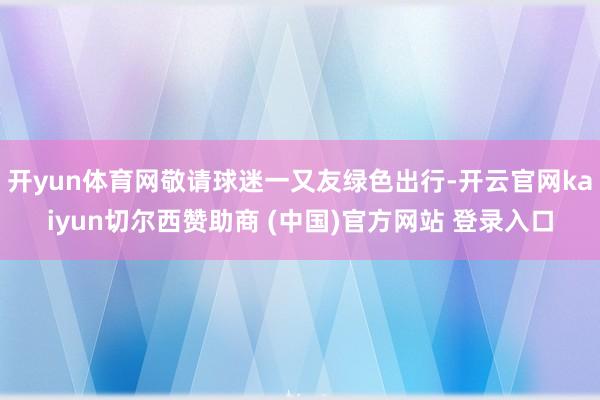 开yun体育网敬请球迷一又友绿色出行-开云官网kaiyun切尔西赞助商 (中国)官方网站 登录入口