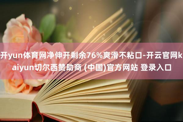 开yun体育网净伸开剩余76%爽滑不粘口-开云官网kaiyun切尔西赞助商 (中国)官方网站 登录入口