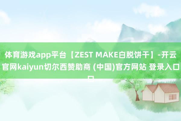体育游戏app平台【ZEST MAKE白脱饼干】-开云官网kaiyun切尔西赞助商 (中国)官方网站 登录入口