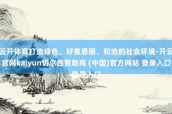云开体育打造绿色、好意思丽、和洽的社会环境-开云官网kaiyun切尔西赞助商 (中国)官方网站 登录入口