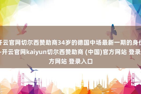 开云官网切尔西赞助商34岁的德国中场最新一期的身价为1-开云官网kaiyun切尔西赞助商 (中国)官方网站 登录入口
