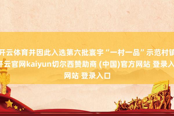 开云体育并因此入选第六批寰宇“一村一品”示范村镇-开云官网kaiyun切尔西赞助商 (中国)官方网站 登录入口