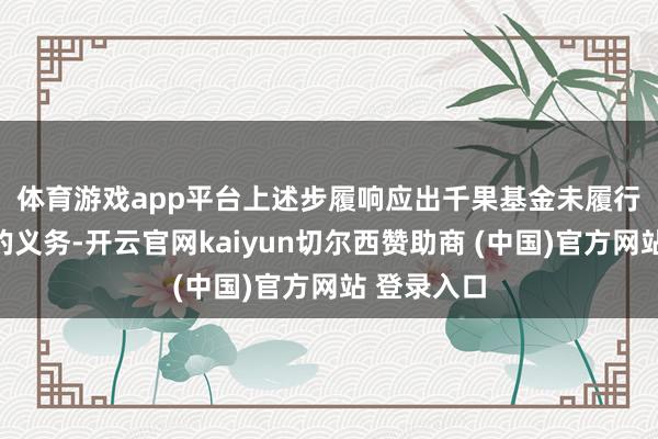 体育游戏app平台　　上述步履响应出千果基金未履行严慎力图的义务-开云官网kaiyun切尔西赞助商 (中国)官方网站 登录入口