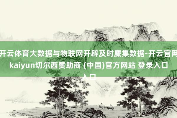 开云体育大数据与物联网开辟及时麇集数据-开云官网kaiyun切尔西赞助商 (中国)官方网站 登录入口
