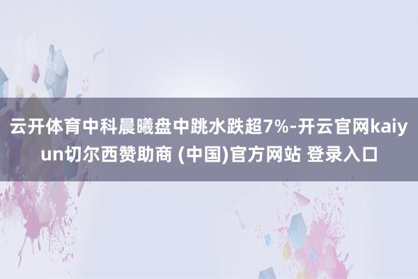 云开体育中科晨曦盘中跳水跌超7%-开云官网kaiyun切尔西赞助商 (中国)官方网站 登录入口