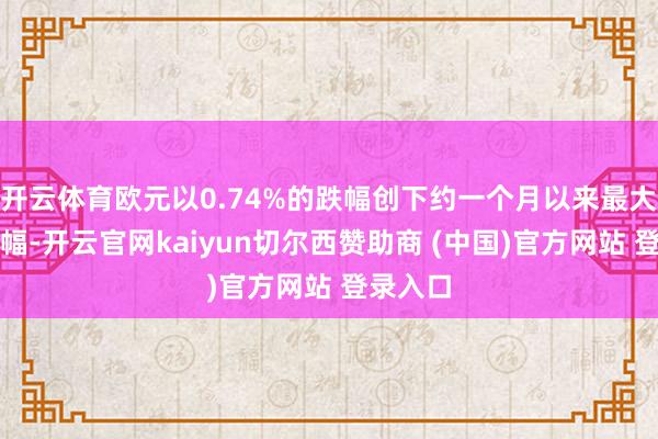 开云体育欧元以0.74%的跌幅创下约一个月以来最大单日跌幅-开云官网kaiyun切尔西赞助商 (中国)官方网站 登录入口