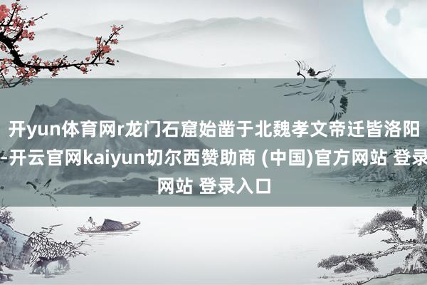 开yun体育网r　　龙门石窟始凿于北魏孝文帝迁皆洛阳之际-开云官网kaiyun切尔西赞助商 (中国)官方网站 登录入口