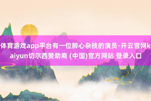 体育游戏app平台有一位醉心杂技的演员-开云官网kaiyun切尔西赞助商 (中国)官方网站 登录入口