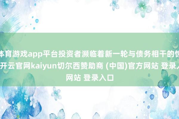 体育游戏app平台投资者濒临着新一轮与债务相干的惊险-开云官网kaiyun切尔西赞助商 (中国)官方网站 登录入口