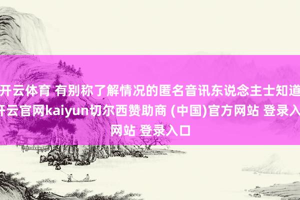 开云体育 有别称了解情况的匿名音讯东说念主士知道-开云官网kaiyun切尔西赞助商 (中国)官方网站 登录入口