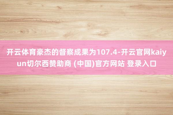 开云体育豪杰的督察成果为107.4-开云官网kaiyun切尔西赞助商 (中国)官方网站 登录入口