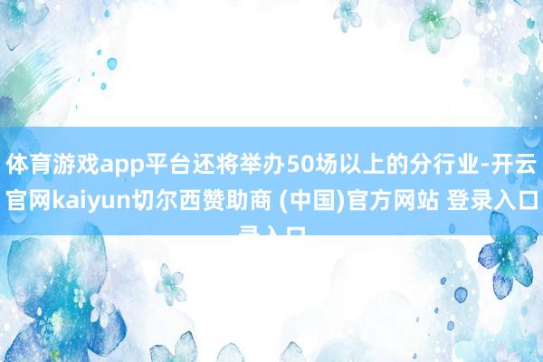 体育游戏app平台还将举办50场以上的分行业-开云官网kaiyun切尔西赞助商 (中国)官方网站 登录入口