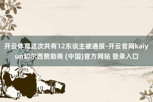 开云体育这次共有12东谈主被通报-开云官网kaiyun切尔西赞助商 (中国)官方网站 登录入口