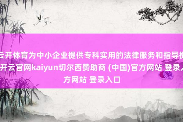 云开体育为中小企业提供专科实用的法律服务和指导提倡-开云官网kaiyun切尔西赞助商 (中国)官方网站 登录入口