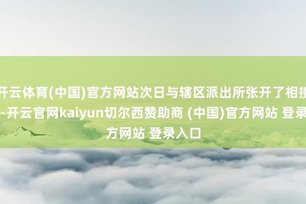 开云体育(中国)官方网站次日与辖区派出所张开了相接走访-开云官网kaiyun切尔西赞助商 (中国)官方网站 登录入口