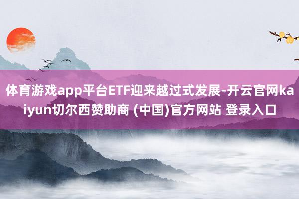 体育游戏app平台ETF迎来越过式发展-开云官网kaiyun切尔西赞助商 (中国)官方网站 登录入口