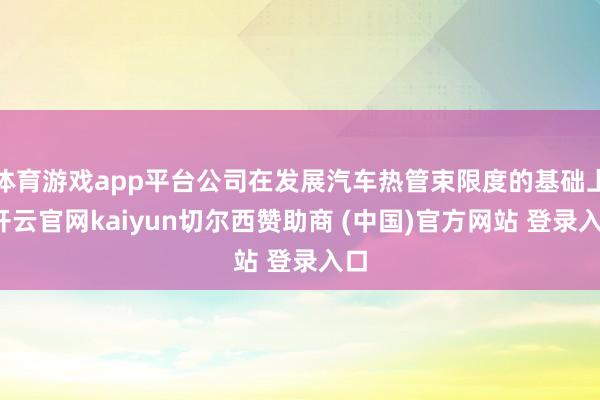 体育游戏app平台公司在发展汽车热管束限度的基础上-开云官网kaiyun切尔西赞助商 (中国)官方网站 登录入口