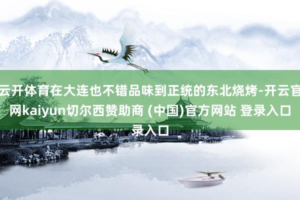 云开体育在大连也不错品味到正统的东北烧烤-开云官网kaiyun切尔西赞助商 (中国)官方网站 登录入口