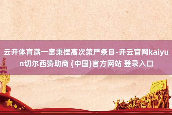 云开体育满一窑秉捏高次第严条目-开云官网kaiyun切尔西赞助商 (中国)官方网站 登录入口