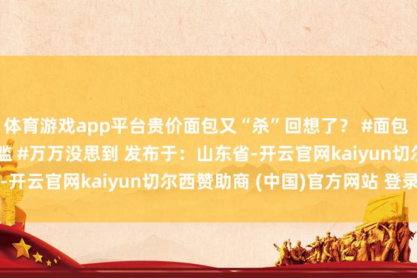 体育游戏app平台贵价面包又“杀”回想了？ #面包 #热点 #社会百态 #浮滥 #万万没思到 发布于：山东省-开云官网kaiyun切尔西赞助商 (中国)官方网站 登录入口
