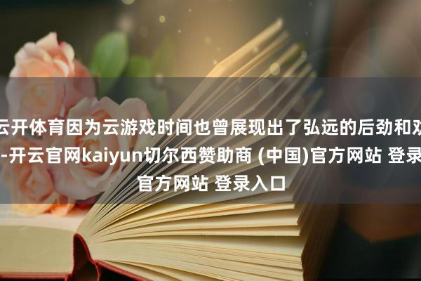 云开体育因为云游戏时间也曾展现出了弘远的后劲和劝诱力-开云官网kaiyun切尔西赞助商 (中国)官方网站 登录入口
