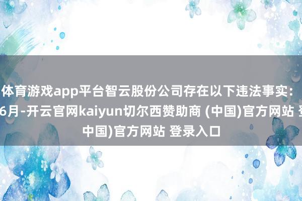 体育游戏app平台智云股份公司存在以下违法事实：　　2020年6月-开云官网kaiyun切尔西赞助商 (中国)官方网站 登录入口