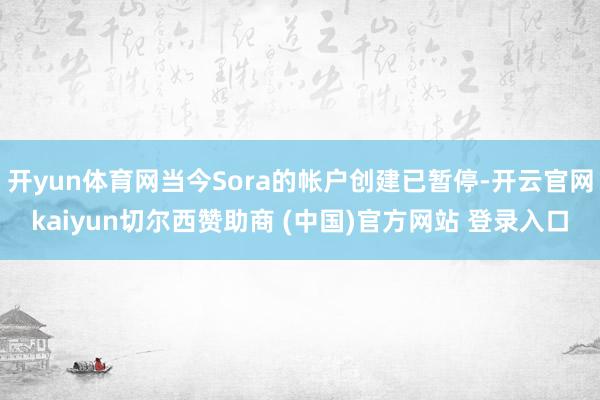 开yun体育网当今Sora的帐户创建已暂停-开云官网kaiyun切尔西赞助商 (中国)官方网站 登录入口