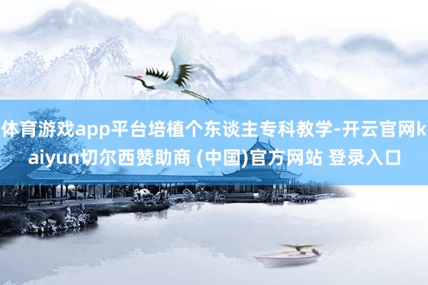 体育游戏app平台培植个东谈主专科教学-开云官网kaiyun切尔西赞助商 (中国)官方网站 登录入口