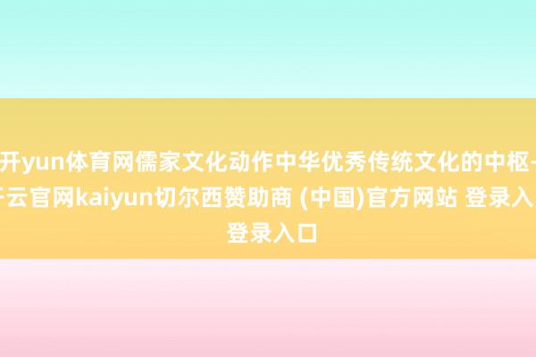 开yun体育网儒家文化动作中华优秀传统文化的中枢-开云官网kaiyun切尔西赞助商 (中国)官方网站 登录入口