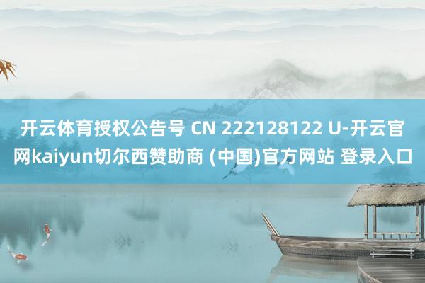 开云体育授权公告号 CN 222128122 U-开云官网kaiyun切尔西赞助商 (中国)官方网站 登录入口