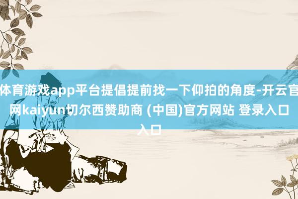 体育游戏app平台提倡提前找一下仰拍的角度-开云官网kaiyun切尔西赞助商 (中国)官方网站 登录入口
