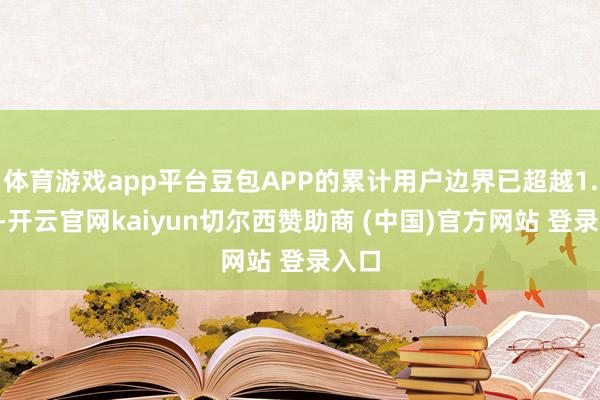 体育游戏app平台豆包APP的累计用户边界已超越1.6亿-开云官网kaiyun切尔西赞助商 (中国)官方网站 登录入口