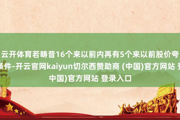 云开体育若畴昔16个来以前内再有5个来以前股价夸口上述条件-开云官网kaiyun切尔西赞助商 (中国)官方网站 登录入口