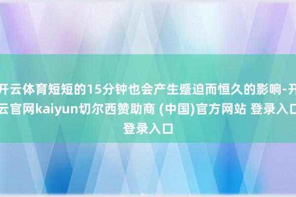 开云体育短短的15分钟也会产生蹙迫而恒久的影响-开云官网kaiyun切尔西赞助商 (中国)官方网站 登录入口