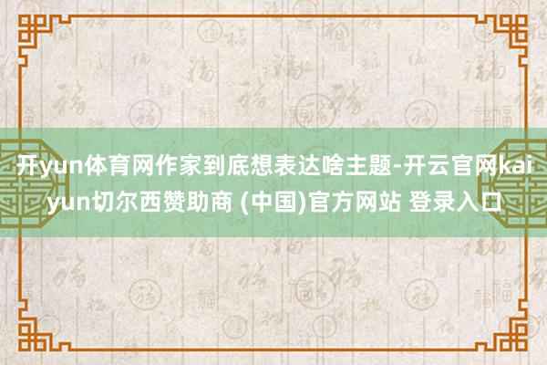 开yun体育网作家到底想表达啥主题-开云官网kaiyun切尔西赞助商 (中国)官方网站 登录入口