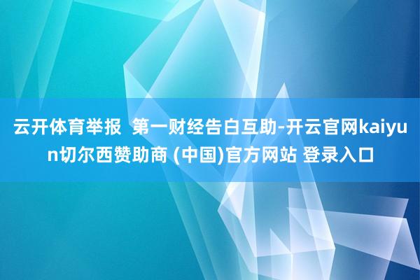 云开体育举报  第一财经告白互助-开云官网kaiyun切尔西赞助商 (中国)官方网站 登录入口