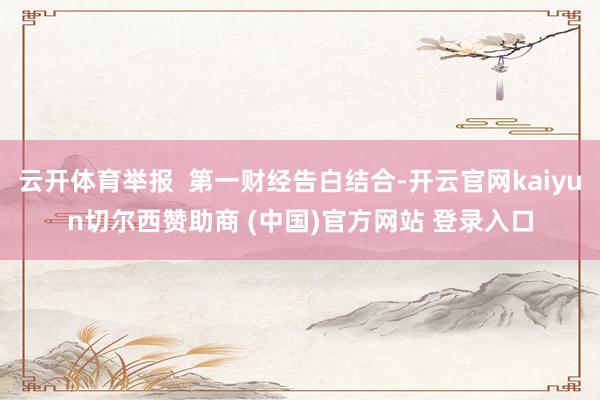 云开体育举报  第一财经告白结合-开云官网kaiyun切尔西赞助商 (中国)官方网站 登录入口