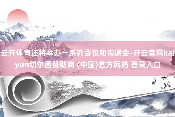 云开体育还将举办一系列会议和沟通会-开云官网kaiyun切尔西赞助商 (中国)官方网站 登录入口