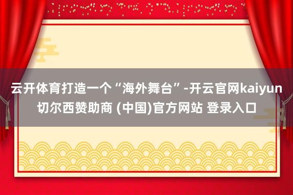 云开体育打造一个“海外舞台”-开云官网kaiyun切尔西赞助商 (中国)官方网站 登录入口