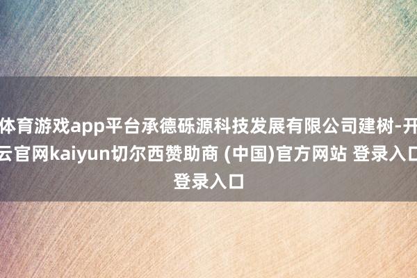 体育游戏app平台承德砾源科技发展有限公司建树-开云官网kaiyun切尔西赞助商 (中国)官方网站 登录入口