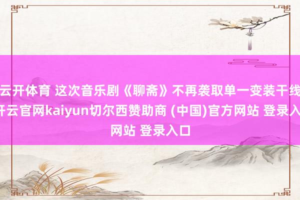 云开体育 这次音乐剧《聊斋》不再袭取单一变装干线-开云官网kaiyun切尔西赞助商 (中国)官方网站 登录入口